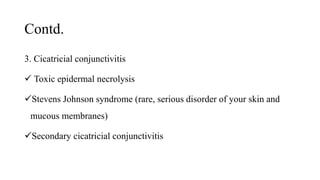 Contd.
3. Cicatricial conjunctivitis
 Toxic epidermal necrolysis
Stevens Johnson syndrome (rare, serious disorder of your skin and
mucous membranes)
Secondary cicatricial conjunctivitis
 