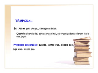 TEMPORAL Ex:  Assim que  chegou, começou a falar. Quando  a banda deu seu acorde final, os organizadores deram inicio aos jogos.   Principais conjunções : quando, antes que, depois que,  logo que, assim que 