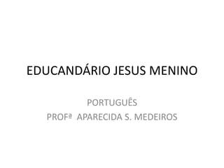 EDUCANDÁRIO JESUS MENINO

          PORTUGUÊS
  PROFª APARECIDA S. MEDEIROS
 