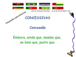 CONCESSIVAS
Concessão
Embora, ainda que, mesmo que,
se bem que, posto que.
Conjunções subordinativas
 