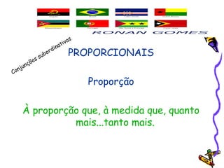 PROPORCIONAIS
Proporção
À proporção que, à medida que, quanto
mais...tanto mais.
Conjunções subordinativas
 