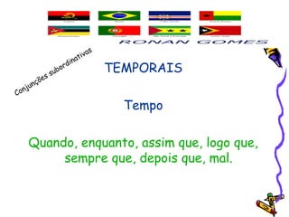TEMPORAIS
Tempo
Quando, enquanto, assim que, logo que,
sempre que, depois que, mal.
Conjunções subordinativas
 