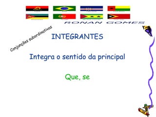 INTEGRANTES
Integra o sentido da principal
Que, se
Conjunções subordinativas
 