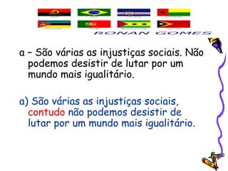 a – São várias as injustiças sociais. Não
podemos desistir de lutar por um
mundo mais igualitário.
a) São várias as injustiças sociais,
contudo não podemos desistir de
lutar por um mundo mais igualitário.
 