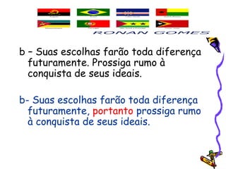 b – Suas escolhas farão toda diferença
futuramente. Prossiga rumo à
conquista de seus ideais.
b- Suas escolhas farão toda diferença
futuramente, portanto prossiga rumo
à conquista de seus ideais.
 