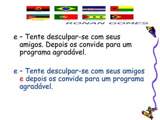 e – Tente desculpar-se com seus
amigos. Depois os convide para um
programa agradável.
e – Tente desculpar-se com seus amigos
e depois os convide para um programa
agradável.
 