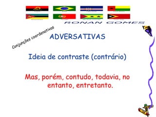 ADVERSATIVAS
Ideia de contraste (contrário)
Mas, porém, contudo, todavia, no
entanto, entretanto.
Conjunções coordenativas
 