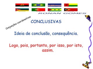 CONCLUSIVAS
Ideia de conclusão, consequência.
Logo, pois, portanto, por isso, por isto,
assim.
Conjunções coordenativas
 