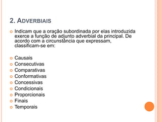 2. ADVERBIAIS
 Indicam que a oração subordinada por elas introduzida
exerce a função de adjunto adverbial da principal. De
acordo com a circunstância que expressam,
classificam-se em:
 Causais
 Consecutivas
 Comparativas
 Conformativas
 Concessivas
 Condicionais
 Proporcionais
 Finais
 Temporais
 