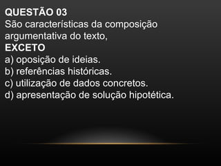 QUESTÃO 03
São características da composição
argumentativa do texto,
EXCETO
a) oposição de ideias.
b) referências históricas.
c) utilização de dados concretos.
d) apresentação de solução hipotética.
 