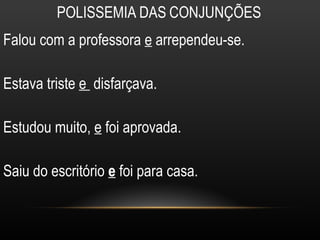 POLISSEMIA DAS CONJUNÇÕES
Falou com a professora e arrependeu-se.

Estava triste e disfarçava.

Estudou muito, e foi aprovada.

Saiu do escritório e foi para casa.
 