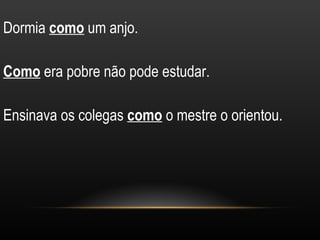 Dormia como um anjo.

Como era pobre não pode estudar.

Ensinava os colegas como o mestre o orientou.
 
