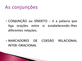 CONJUNÇÃO ou SÍNDETO – é a palavra que liga orações entre si estabelecendo-lhes diferentes relações. MARCADORES DE COESÃO RELACIONAL INTER-ORACIONAL 