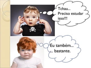 Tchau...
Preciso estudar
isso!!!
Eu também...
... bastante.
 