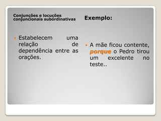 Conjunções e locuções conjuncionais subordinativasExemplo:Estabelecem uma relação de dependência entre as orações. A mãe ficou contente, porqueo Pedro tirou um excelente no teste..