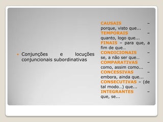CAUSAIS – porque, visto que...TEMPORAIS – quanto, logo que...FINAIS – para que, a fim de que…CONDICIONAIS – se, a não ser que…COMPARATIVAS – como, assim como...CONCESSIVAS – embora, ainda que...CONSECUTIVAS – (de tal modo…) que...INTEGRANTES – que, se...Conjunções e locuções conjuncionais subordinativas