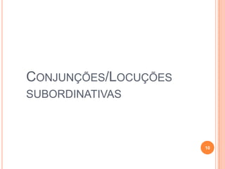 CONJUNÇÕES/LOCUÇÕES
SUBORDINATIVAS



                      10
 
