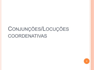 CONJUNÇÕES/LOCUÇÕES
COORDENATIVAS




                      5
 