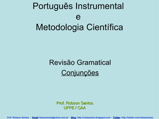 Português Instrumental  e  Metodologia Científica Revisão Gramatical Conjunções Prof. Robson Santos  -  Email :robssantoss@yahoo.com.br  -  Blog : http://robssantos.blogspot.com -  Twitter : http://twitter.com/robssantoss Prof. Robson Santos UFPE / CAA 
