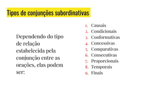 Tipos de conjunções subordinativas
Dependendo do tipo
de relação
estabelecida pela
conjunção entre as
orações, elas podem
ser:
1. Causais
2. Condicionais
3. Conformativas
4. Concessivas
5. Comparativas
6. Consecutivas
7. Proporcionais
8. Temporais
9. Finais
 