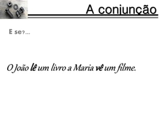 O João lê um livro a Maria vê um filme.
A conjunção
E se?...
 