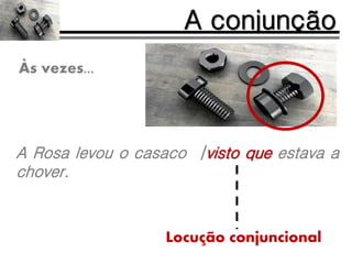 A Rosa levou o casaco |visto que estava a
chover.
A conjunção
Às vezes...
Locução conjuncional
 