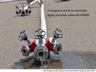 https://pixabay.com/pt/mangueira-de-inc%C3%AAndio-mangueira-fogo-515756/
A mangueira tem de ser encaixada,
ligada, articulada,à boca de incêndio.
 