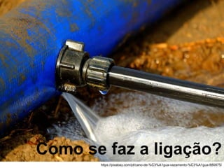 https://pixabay.com/pt/cano-de-%C3%A1gua-vazamento-%C3%A1gua-880975/
Como se faz a ligação?
 