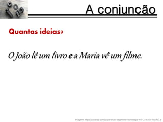 O João lê um livro e a Maria vê um filme.
A conjunção
Quantas ideias?
Imagem: https://pixabay.com/pt/parafuso-segmento-tecnologia-m%C3%A3e-1924173/
 