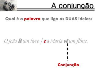 O João lê um livro | e a Maria vê um filme.
A conjunção
Qual é a palavra que liga as DUAS ideias?
Conjunção
 