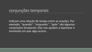 conjunções temporais
indicam uma relação de tempo entre as orações. Por
exemplo, "quando", "enquanto", "após" são algumas
conjunções temporais. Elas nos ajudam a expressar o
momento em que algo ocorre.
 