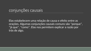 conjunções causais
Elas estabelecem uma relação de causa e efeito entre as
orações. Algumas conjunções causais comuns são "porque",
"já que", "como". Elas nos permitem explicar a razão por
trás de algo.
 