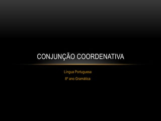 CONJUNÇÃO COORDENATIVA
Língua Portuguesa
8º ano Gramática

 