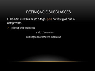DEFINIÇÃO E SUBCLASSES
O Homem utilizava muito o fogo, pois há vestígios que o
comprovam.
 Introduz uma explicação
a isto chama-mos
conjunção coordenativa explicativa

 
