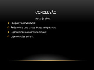 CONCLUSÃO
As conjunções:
 São palavras invariáveis;
 Pertencem a uma classe fechada de palavras;
 Ligam elementos da mesma oração;
 Ligam orações entre si.

 