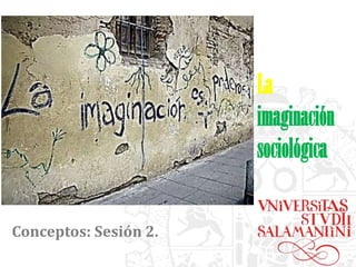 La
imaginación
sociológica
Conceptos: Sesión 2.

 