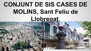 CONJUNT DE SIS CASES DE
MOLINS, Sant Feliu de
Llobregat.
 