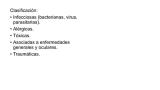 Clasificación:
• Infecciosas (bacterianas, virus,
parasitarias).
• Alérgicas.
• Tóxicas.
• Asociadas a enfermedades
generales y oculares.
• Traumáticas.
 