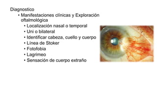 Diagnostico
• Manifestaciones clínicas y Exploración
oftalmológica
• Localización nasal o temporal
• Uni o bilateral
• Identificar cabeza, cuello y cuerpo
• Línea de Stoker
• Fotofobia
• Lagrimeo
• Sensación de cuerpo extraño
 