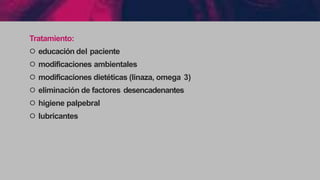 Tratamiento:
੦ educación del paciente
੦ modificaciones ambientales
੦ modificaciones dietéticas (linaza, omega 3)
੦ eliminación de factores desencadenantes
੦ higiene palpebral
੦ lubricantes
 