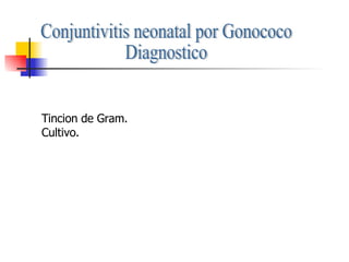 Conjuntivitis neonatal por Gonococo Diagnostico Tincion de Gram. Cultivo. 