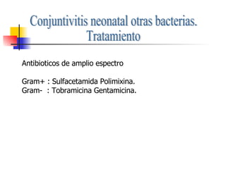 Conjuntivitis neonatal otras bacterias. Tratamiento Antibioticos de amplio espectro Gram+ : Sulfacetamida Polimixina. Gram-  : Tobramicina Gentamicina. 