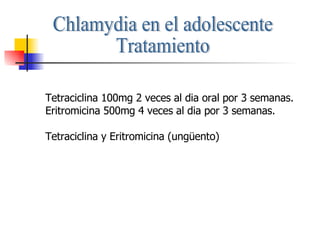 Chlamydia en el adolescente Tratamiento Tetraciclina 100mg 2 veces al dia oral por 3 semanas. Eritromicina 500mg 4 veces al dia por 3 semanas. Tetraciclina y Eritromicina (ungüento) 