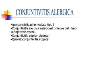 CONJUNTIVITIS ALERGICA Hipersensibilidad inmediata tipo I Conjuntivitis alergica estacional o fiebre del Heno. Conjntivitis vernal. Conjuntivitis papilar gigante. Queratoconjuntivitis atopica. 