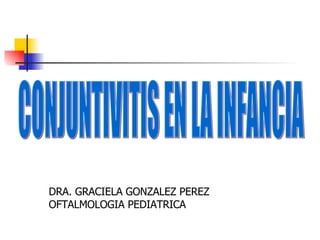 CONJUNTIVITIS EN LA INFANCIA DRA. GRACIELA GONZALEZ PEREZ OFTALMOLOGIA PEDIATRICA 