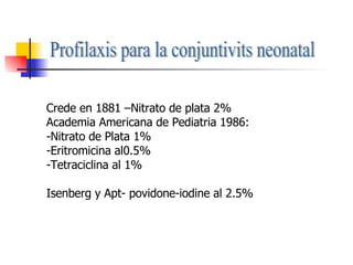 Profilaxis para la conjuntivits neonatal Crede en 1881 –Nitrato de plata 2% Academia Americana de Pediatria 1986: -Nitrato...