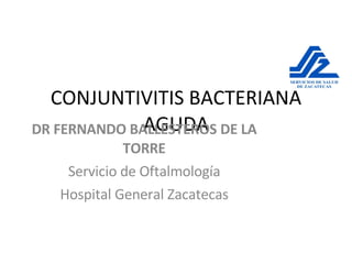 CONJUNTIVITIS BACTERIANA AGUDA DR FERNANDO BALLESTEROS DE LA TORRE Servicio de Oftalmología Hospital General Zacatecas 