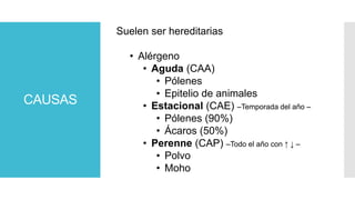 CAUSAS
Suelen ser hereditarias
• Alérgeno
• Aguda (CAA)
• Pólenes
• Epitelio de animales
• Estacional (CAE) –Temporada del año –
• Pólenes (90%)
• Ácaros (50%)
• Perenne (CAP) –Todo el año con ↑ ↓ –
• Polvo
• Moho
 