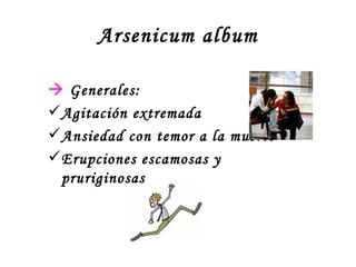 Arsenicum album    Generales:  Agitación extremada Ansiedad con temor a la muerte Erupciones escamosas y pruriginosas 