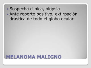 MELANOMA MALIGNOSospecha clínica, biopsiaAnte reporte positivo, extirpación drástica de todo el globo ocular